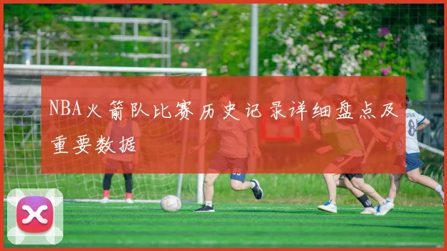 NBA火箭队比赛历史记录详细盘点及重要数据
