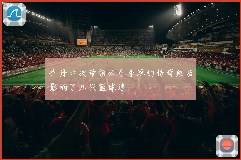 乔丹六次带领公牛夺冠的传奇经历影响了几代篮球迷