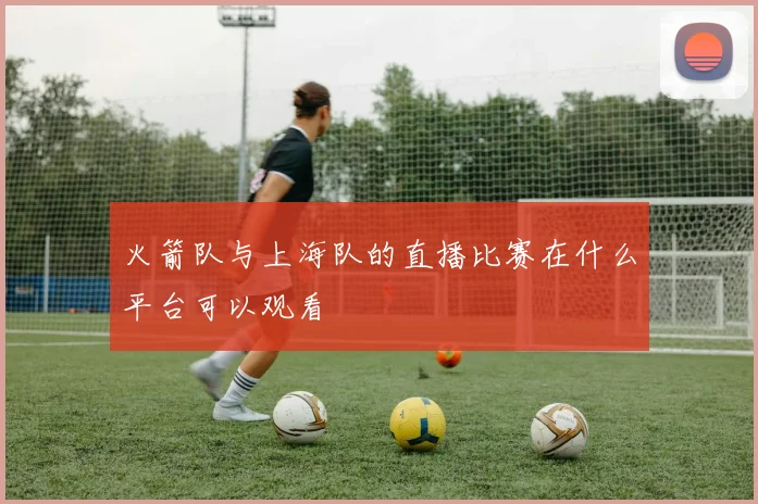 火箭队与上海队的直播比赛在什么平台可以观看
