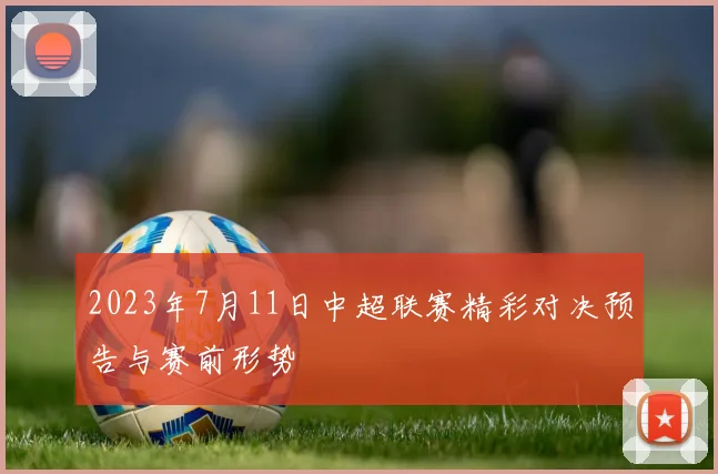 2023年7月11日中超联赛精彩对决预告与赛前形势