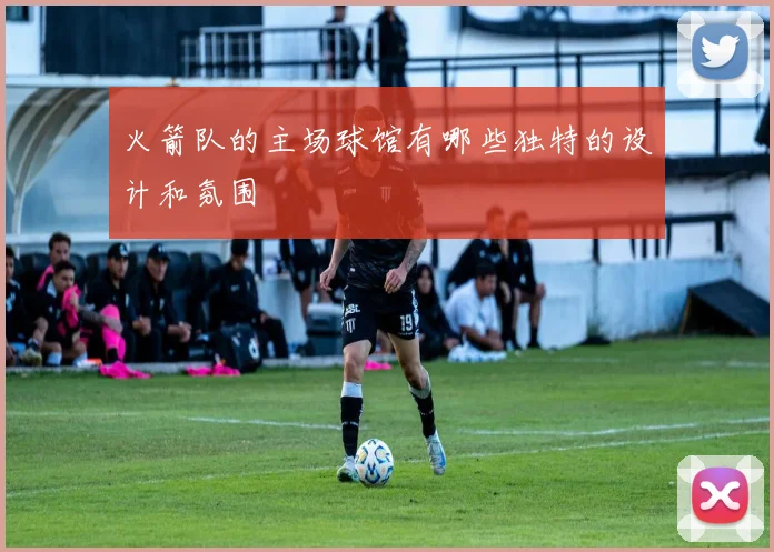 火箭队的主场球馆有哪些独特的设计和氛围