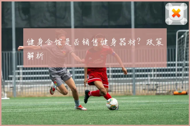 健身会馆是否销售健身器材？政策解析