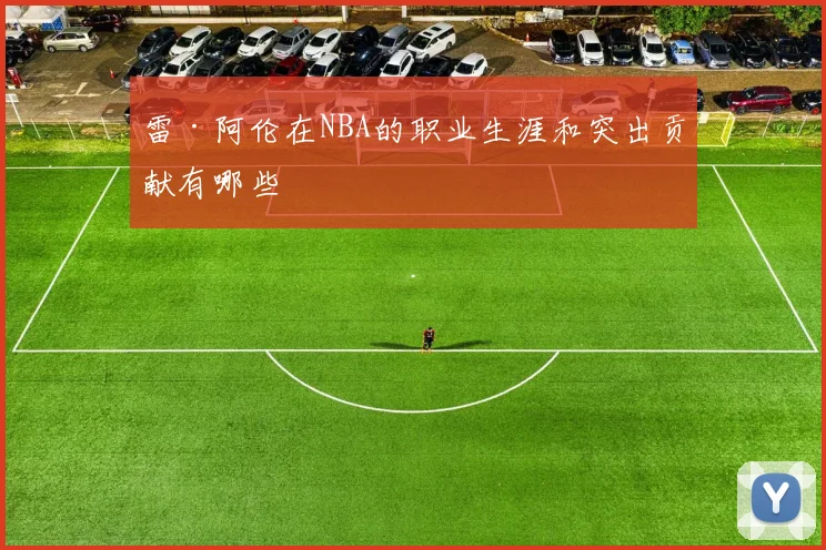 雷·阿伦在NBA的职业生涯和突出贡献有哪些