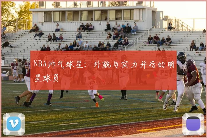 NBA帅气球星:外貌与实力并存的明星球员