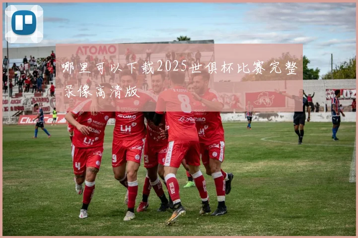 哪里可以下载2025世俱杯比赛完整录像高清版