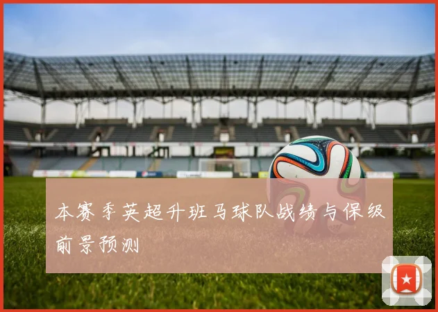 本赛季英超升班马球队战绩与保级前景预测