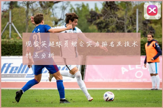 现役英超球员综合实力排名及技术特点分析