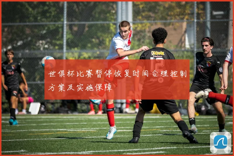 世俱杯比赛暂停恢复时间合理控制方案及实施保障