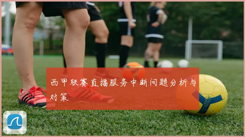 西甲联赛直播服务中断问题分析与对策