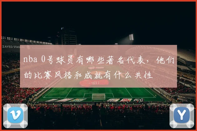 nba 0号球员有哪些著名代表,他们的比赛风格和成就有什么共性