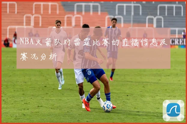 NBA火箭队对雷霆比赛的直播信息及赛况分析