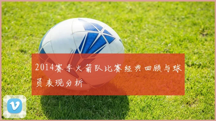 2014赛季火箭队比赛经典回顾与球员表现分析