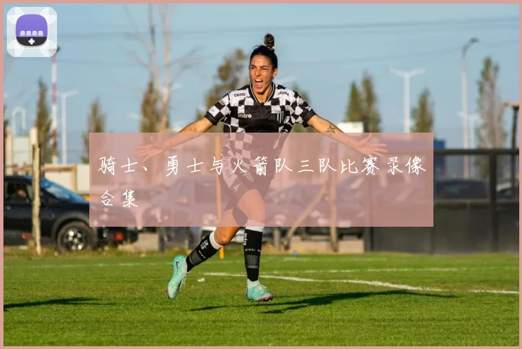 骑士、勇士与火箭队三队比赛录像合集