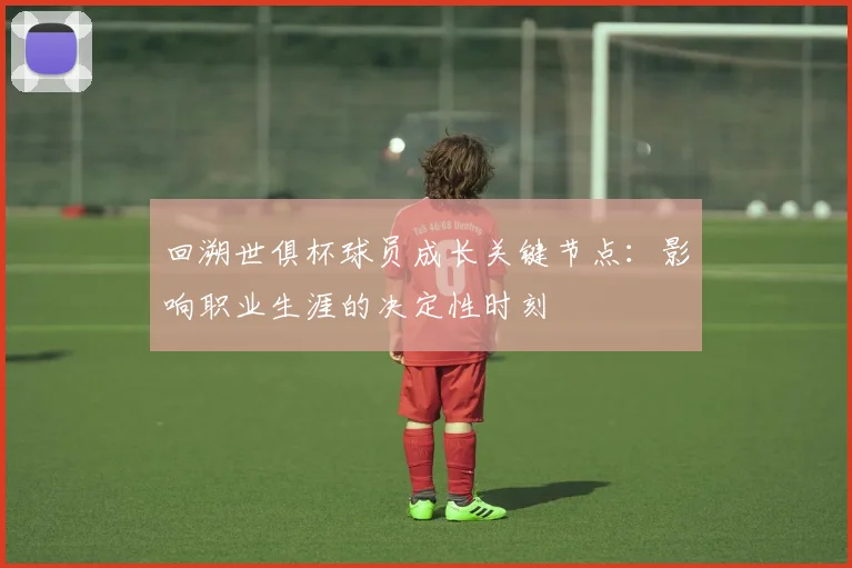 回溯世俱杯球员成长关键节点：影响职业生涯的决定性时刻