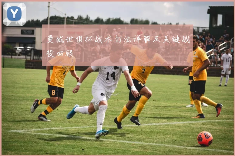 曼城世俱杯战术打法详解及关键战役回顾