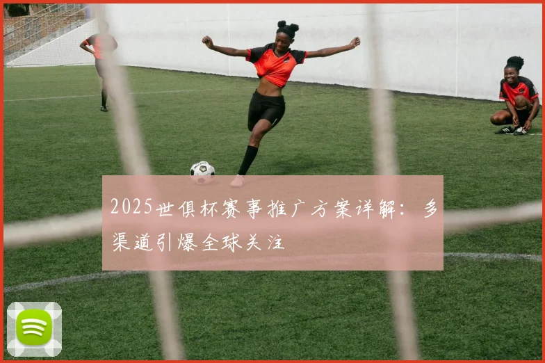 2025世俱杯赛事推广方案详解：多渠道引爆全球关注