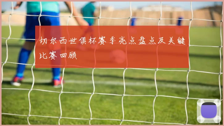 切尔西世俱杯赛季亮点盘点及关键比赛回顾